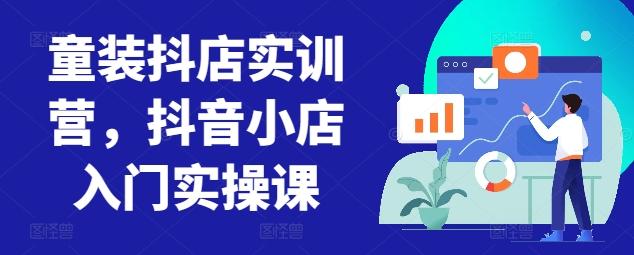 童装抖店实训营，抖音小店入门实操课-快赚