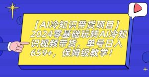 【AI冷知识带货项目】2024零基础玩转AI冷知识视频带货,单号日入659+,保姆级教学【揭秘】-快赚