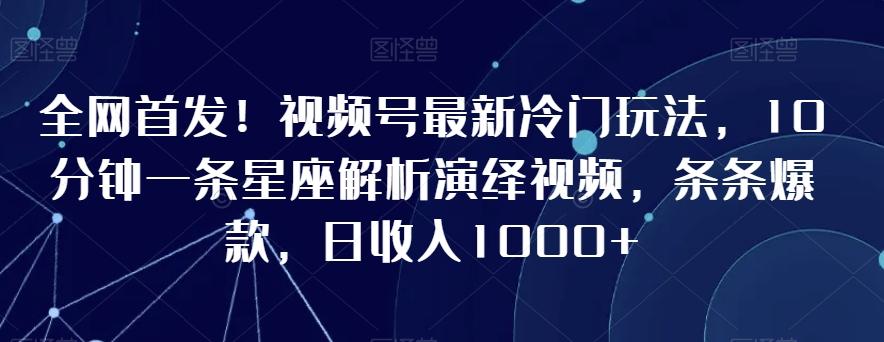 全网首发！视频号最新冷门玩法，10分钟一条星座解析演绎视频，条条爆款，日收入1000+【揭秘】-快赚