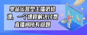 单品运营型主播必修课，一个课程解决付费直播间所有问题-快赚