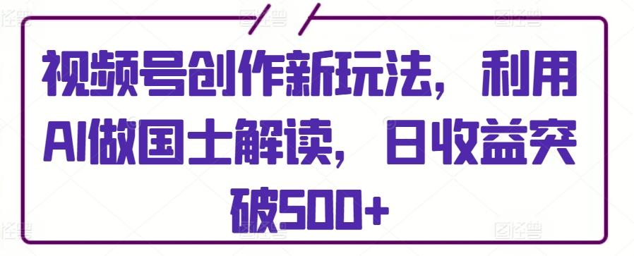 视频号创作新玩法,利用AI做国士解读,日收益突破500+【揭秘】