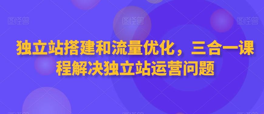 独立站搭建和流量优化，三合一课程解决独立站运营问题-快赚