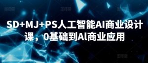 SD+MJ+PS人工智能AI商业设计课，0基础到Al商业应用-快赚