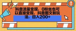 抖音流量变现，0粉丝也可以直接变现，抖音图文新玩法，日入200+【揭秘】-快赚