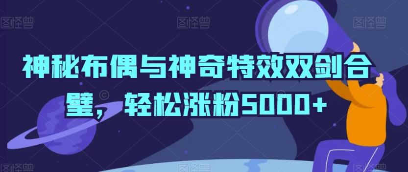 神秘布偶与神奇特效双剑合璧，轻松涨粉5000+【揭秘】-快赚