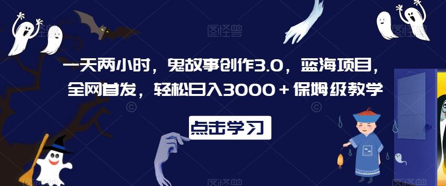 一天两小时，鬼故事创作3.0，蓝海项目，全网首发，轻松日入3000＋保姆级教学【揭秘】-快赚