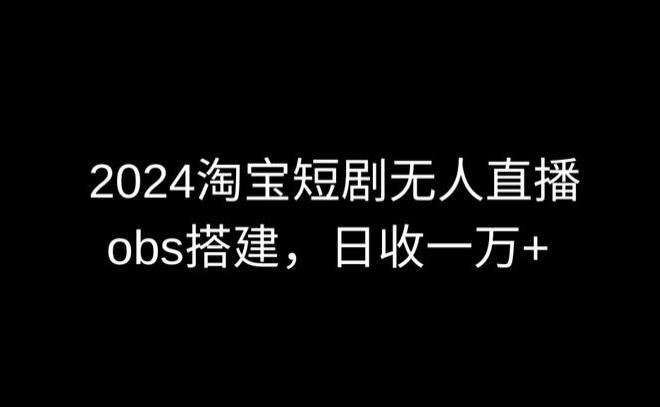 2024最新淘宝短剧无人直播，obs多窗口搭建，日收6000+【揭秘】-快赚
