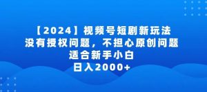 2024视频号短剧玩法，没有授权问题，不担心原创问题，适合新手小白，日入2000+【揭秘】-快赚