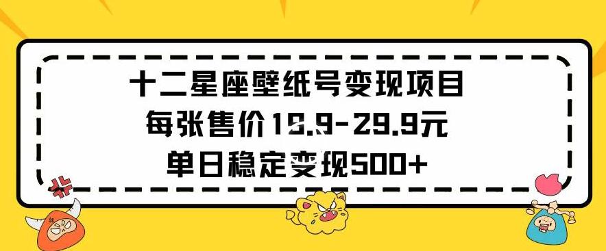 十二星座壁纸号变现项目每张售价19元单日稳定变现500+以上【揭秘】-快赚