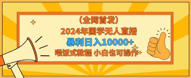 全网首发2024年国学无人直播暴力日入1w，加喂饭式教程，小白也可操作【揭秘】-快赚