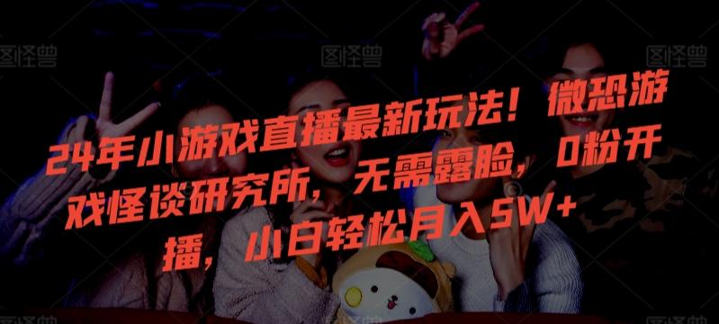 24年小游戏直播最新玩法！微恐游戏怪谈研究所，无需露脸，0粉开播，小白轻松月入5W+【揭秘】-快赚