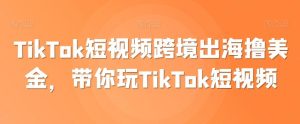 TikTok短视频跨境出海撸美金,带你玩TikTok短视频-快赚