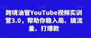 跨境油管YouTube视频实训营3.0，帮助你稳入局、搞流量、打爆款-快赚