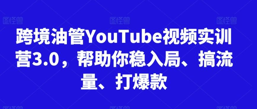 跨境油管YouTube视频实训营3.0，帮助你稳入局、搞流量、打爆款-快赚