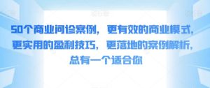 50个商业问诊案例,更有效的商业模式,更实用的盈利技巧,更落地的案例解析,总有一个适合你-快赚