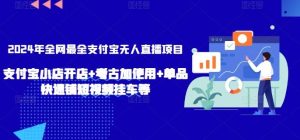 2024年全网最全支付宝无人直播项目,支付宝小店开店+考古加使用+单品快速铺短视频挂车等【揭秘】-快赚