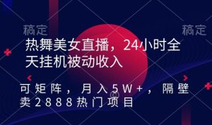 热舞美女直播，24小时全天挂机被动收入，可矩阵，月入5W+，隔壁卖2888热门项目【揭秘】-快赚