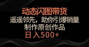 动态闪图带货,遥遥领先,冷门玩法,助你轻松引爆销量,日赚500+【揭秘】-快赚