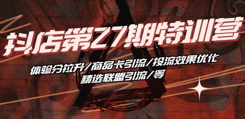 抖音小店·第27期特训营 体验分拉升/商品卡引流/投流效果优化/精选联盟引流/等-快赚