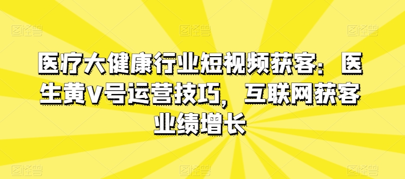 医疗大健康行业短视频获客：医生黄V号运营技巧，互联网获客业绩增长-快赚