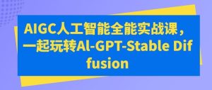 AIGC人工智能全能实战课,一起玩转Al-GPT-Stable Diffusion-快赚