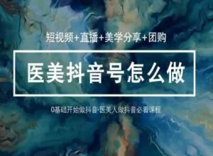 玩转医美抖音短视频与直播，36堂网课学逻辑(短视频+直播+美学分享+团购)-快赚