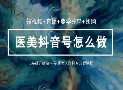 玩转医美抖音短视频与直播，36堂网课学逻辑(短视频+直播+美学分享+团购)-快赚