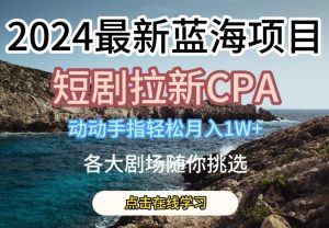 2024最新蓝海项日，短剧拉新CPA，动动手指轻松月入1W，全各大剧场随你挑选【揭秘】-快赚