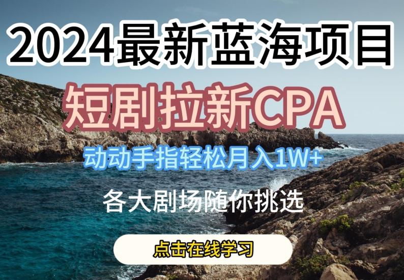 2024最新蓝海项日，短剧拉新CPA，动动手指轻松月入1W，全各大剧场随你挑选【揭秘】-快赚