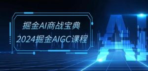 掘金AI商战宝典-系统班:2024掘金AIGC课程(30节视频课)-快赚