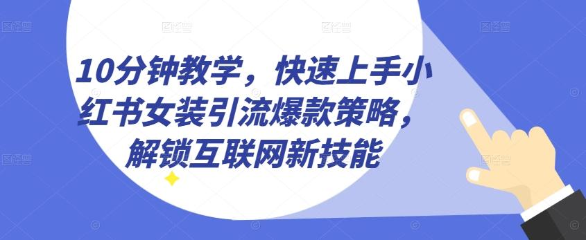 10分钟教学，快速上手小红书女装引流爆款策略，解锁互联网新技能【揭秘】-快赚