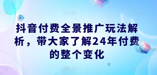 抖音付费全景推广玩法解析，带大家了解24年付费的整个变化-快赚