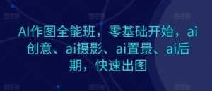 AI作图全能班，零基础开始，ai创意、ai摄影、ai置景、ai后期，快速出图-快赚