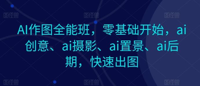 AI作图全能班，零基础开始，ai创意、ai摄影、ai置景、ai后期，快速出图-快赚
