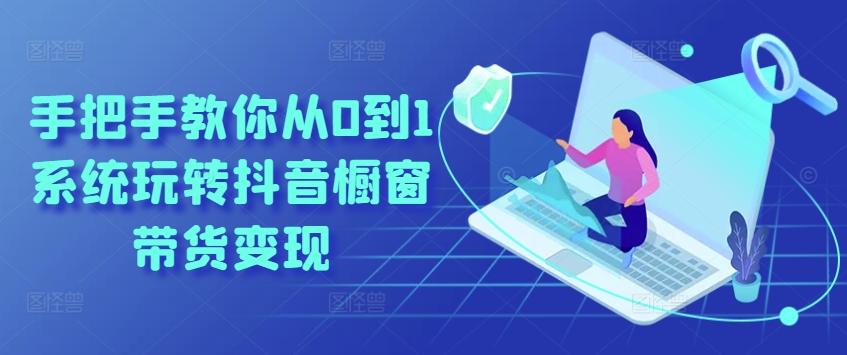 手把手教你从0到1系统玩转抖音橱窗带货变现-快赚