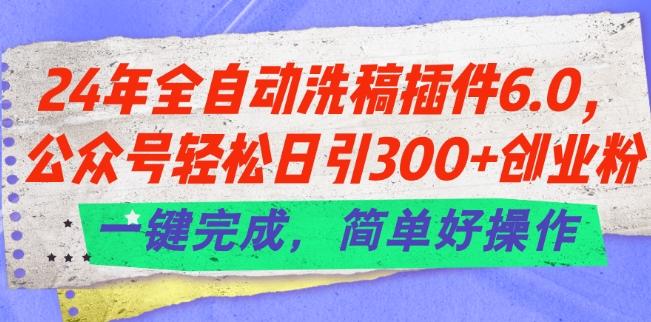 24年全自动洗稿插件6.0.公众号轻松日引300+创业粉，一键完成，简单好操作【揭秘】-快赚