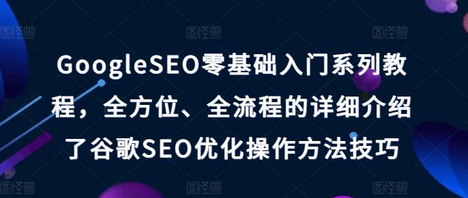 GoogleSEO零基础入门系列教程，全方位、全流程的详细介绍了谷歌SEO优化操作方法技巧-快赚