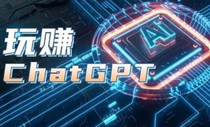 AIGC工具ChatGPT实战课,玩赚ChatGPT,开户登录+知识梳理+应用解析-快赚