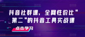 抖音社群课,全网性价比“第二“的抖音工具实战课-快赚