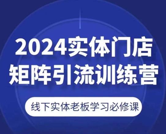 2024实体门店矩阵引流训练营，线下实体老板学习必修课-快赚
