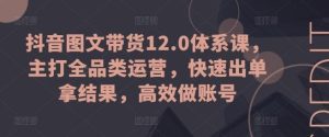 抖音图文带货12.0体系课,主打全品类运营,快速出单拿结果,高效做账号-快赚