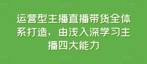 运营型主播直播带货全体系打造，由浅入深学习主播四大能力-快赚