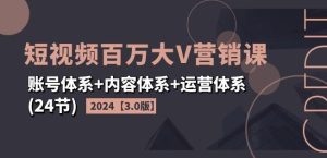 2024短视频百万大V营销课【3.0版】账号体系+内容体系+运营体系(24节)-快赚