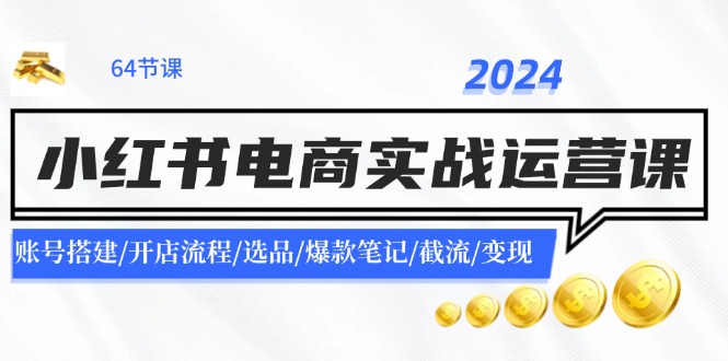 2024小红书电商实战运营课:账号搭建/开店流程/选品/爆款笔记/截流/变现-快赚