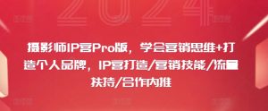 摄影师IP营Pro版，学会营销思维+打造个人品牌，IP营打造/营销技能/流量扶持/合作内推-快赚