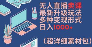 无人直播卖课最新升级玩法,多种变现形式,日入1000+(超详细素材包)【揭秘】-快赚