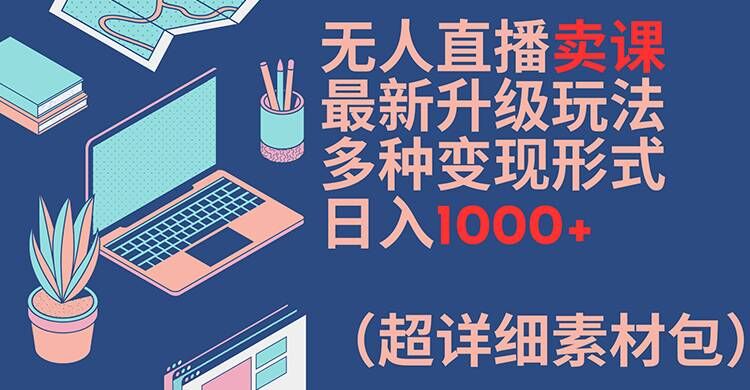 无人直播卖课最新升级玩法,多种变现形式,日入1000+(超详细素材包)【揭秘】