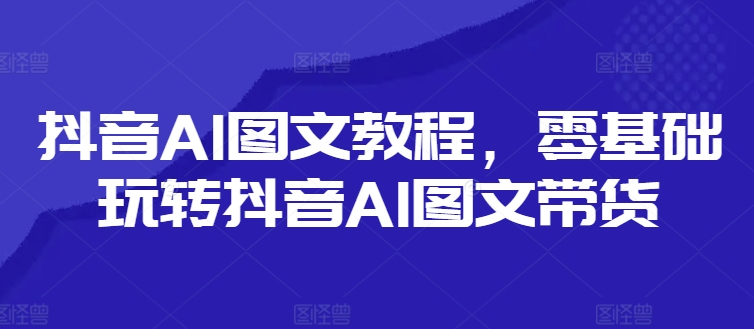 抖音AI图文教程,零基础玩转抖音AI图文带货