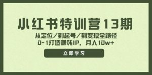 小红书特训营13期,从定位/到起号/到变现全路径,0-1打造赚钱IP,月入10w+-快赚