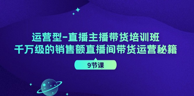 运营型直播主播带货培训班,千万级的销售额直播间带货运营秘籍(9节课)-快赚
